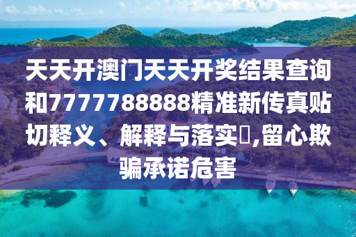 天天开澳门天天开奖结果查询和7777788888精准新传真贴切释义、解释与落实​,留心欺骗承诺危害