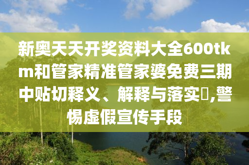 新奥天天开奖资料大全600tkm和管家精准管家婆免费三期中贴切释义、解释与落实​,警惕虚假宣传手段
