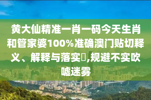 黄大仙精准一肖一码今天生肖和管家婆100%准确澳门贴切释义、解释与落实​,规避不实吹嘘迷雾