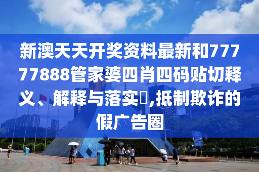新澳天天开奖资料最新和77777888管家婆四肖四码贴切释义、解释与落实​,抵制欺诈的假广告圈