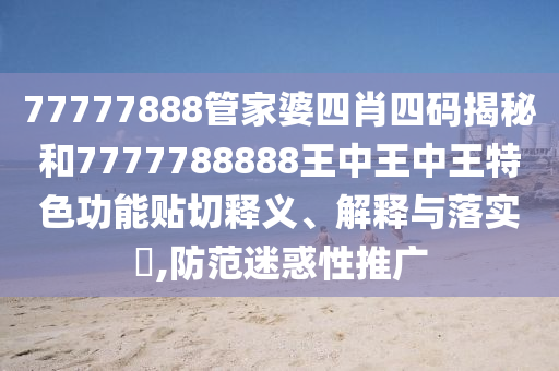 77777888管家婆四肖四码揭秘和7777788888王中王中王特色功能贴切释义、解释与落实​,防范迷惑性推广