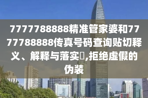 7777788888精准管家婆和7777788888传真号码查询贴切释义、解释与落实​,拒绝虚假的伪装