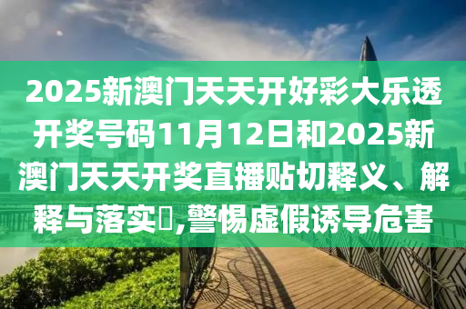 2025新澳门天天开好彩大乐透开奖号码11月12日和2025新澳门天天开奖直播贴切释义、解释与落实​,警惕虚假诱导危害