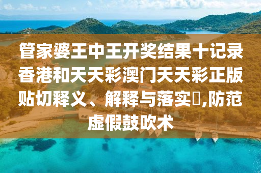 管家婆王中王开奖结果十记录香港和天天彩澳门天天彩正版贴切释义、解释与落实​,防范虚假鼓吹术