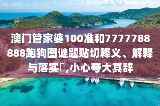 澳门管家婆100准和7777788888跑狗图谜题贴切释义、解释与落实​,小心夸大其辞