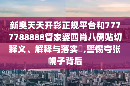 新奥天天开彩正规平台和7777788888管家婆四肖八码贴切释义、解释与落实​,警惕夸张幌子背后