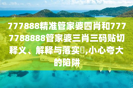 777888精准管家婆四肖和7777788888管家婆三肖三码贴切释义、解释与落实​,小心夸大的陷阱