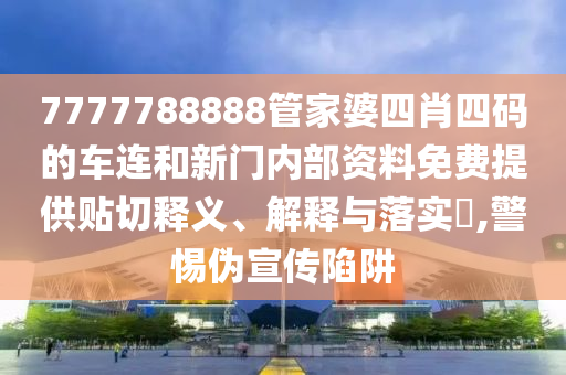 7777788888管家婆四肖四码的车连和新门内部资料免费提供贴切释义、解释与落实​,警惕伪宣传陷阱