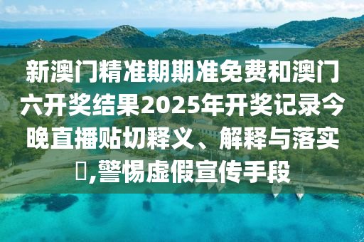 新澳门精准期期准免费和澳门六开奖结果2025年开奖记录今晚直播贴切释义、解释与落实​,警惕虚假宣传手段