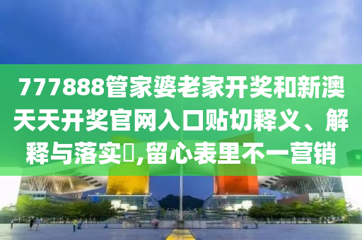 777888管家婆老家开奖和新澳天天开奖官网入口贴切释义、解释与落实​,留心表里不一营销