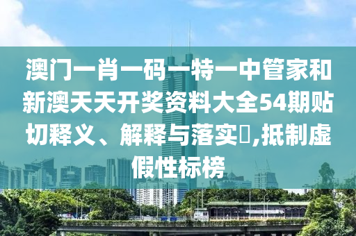 澳门一肖一码一特一中管家和新澳天天开奖资料大全54期贴切释义、解释与落实​,抵制虚假性标榜