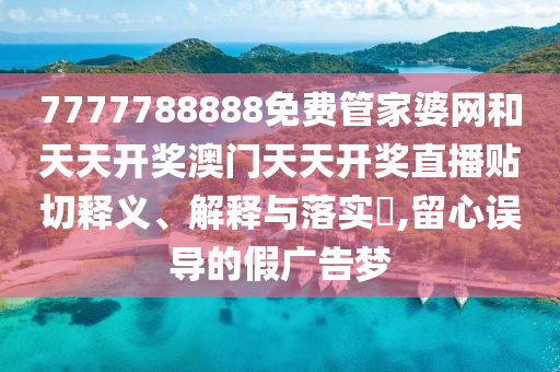 7777788888免费管家婆网和天天开奖澳门天天开奖直播贴切释义、解释与落实​,留心误导的假广告梦
