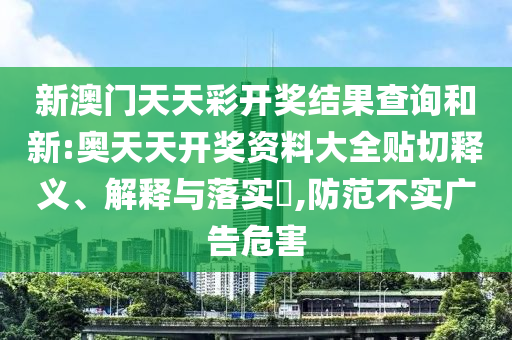 新澳门天天彩开奖结果查询和新:奥天天开奖资料大全贴切释义、解释与落实​,防范不实广告危害