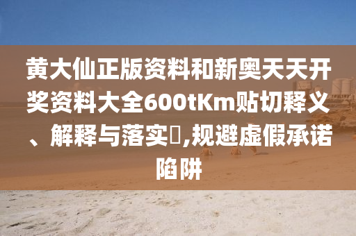 黄大仙正版资料和新奥天天开奖资料大全600tKm贴切释义、解释与落实​,规避虚假承诺陷阱