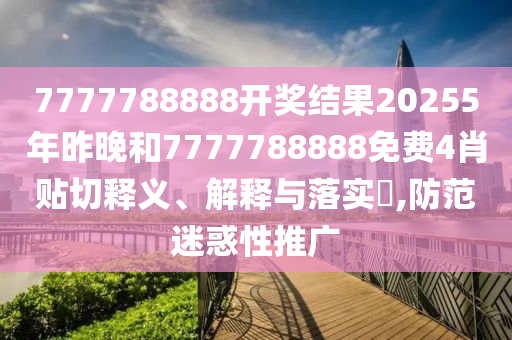 7777788888开奖结果20255年昨晚和7777788888免费4肖贴切释义、解释与落实​,防范迷惑性推广