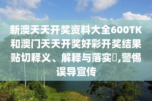 新澳天天开奖资料大全600TK和澳门天天开奖好彩开奖结果贴切释义、解释与落实​,警惕误导宣传