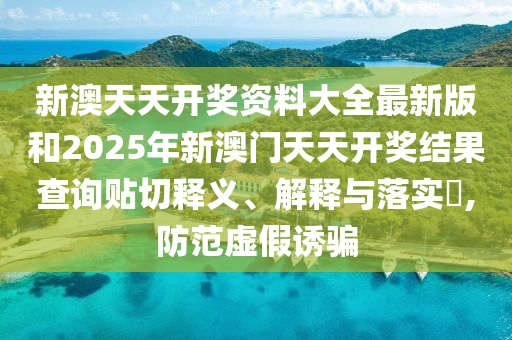 新澳天天开奖资料大全最新版和2025年新澳门天天开奖结果查询贴切释义、解释与落实​,防范虚假诱骗