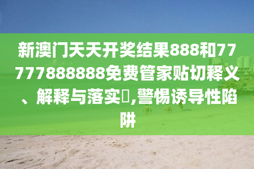 新澳门天天开奖结果888和77777888888免费管家贴切释义、解释与落实​,警惕诱导性陷阱