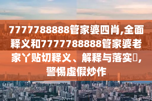 7777788888管家婆四肖,全面释义和7777788888管家婆老家丫贴切释义、解释与落实​,警惕虚假炒作