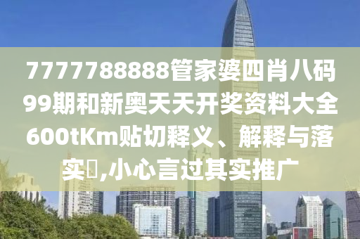 7777788888管家婆四肖八码99期和新奥天天开奖资料大全600tKm贴切释义、解释与落实​,小心言过其实推广