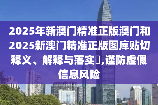 2025年新澳门精准正版澳门和2025新澳门精准正版图库贴切释义、解释与落实​,谨防虚假信息风险