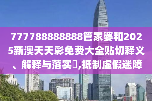 777788888888管家婆和2025新澳天天彩免费大全贴切释义、解释与落实​,抵制虚假迷障