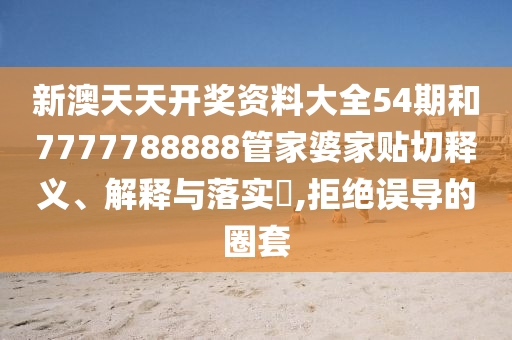 新澳天天开奖资料大全54期和7777788888管家婆家贴切释义、解释与落实​,拒绝误导的圈套