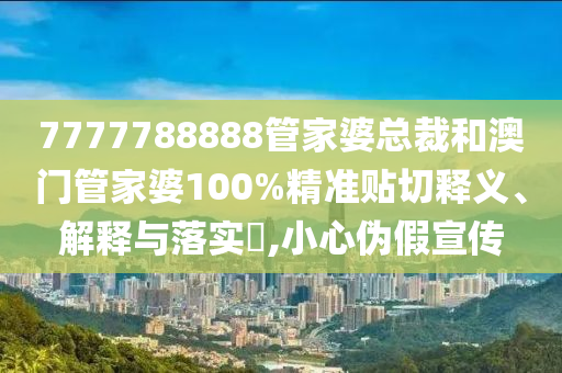 7777788888管家婆总裁和澳门管家婆100%精准贴切释义、解释与落实​,小心伪假宣传