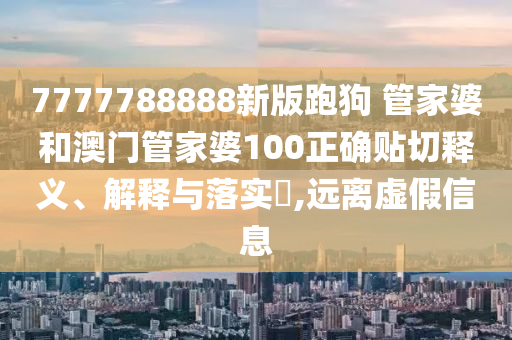 7777788888新版跑狗 管家婆和澳门管家婆100正确贴切释义、解释与落实​,远离虚假信息