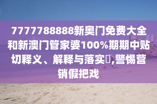 7777788888新奥门免费大全和新澳门管家婆100%期期中贴切释义、解释与落实​,警惕营销假把戏