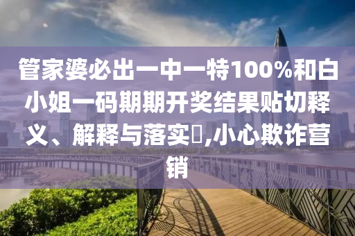管家婆必出一中一特100%和白小姐一码期期开奖结果贴切释义、解释与落实​,小心欺诈营销