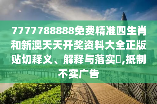 7777788888免费精准四生肖和新澳天天开奖资料大全正版贴切释义、解释与落实​,抵制不实广告