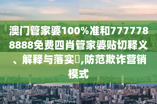 澳门管家婆100%准和7777788888免费四肖管家婆贴切释义、解释与落实​,防范欺诈营销模式