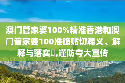 澳门管家婆100%精准香港和澳门管家婆100准确贴切释义、解释与落实​,谨防夸大宣传