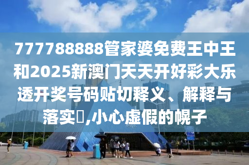 777788888管家婆免费王中王和2025新澳门天天开好彩大乐透开奖号码贴切释义、解释与落实​,小心虚假的幌子
