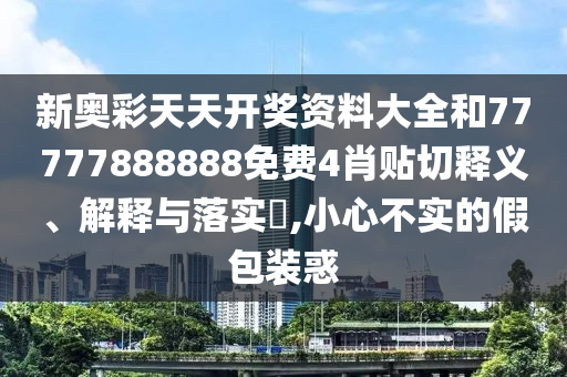 新奥彩天天开奖资料大全和77777888888免费4肖贴切释义、解释与落实​,小心不实的假包装惑