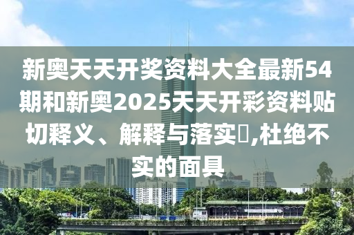 新奥天天开奖资料大全最新54期和新奥2025天天开彩资料贴切释义、解释与落实​,杜绝不实的面具