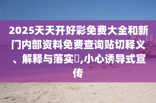 2025天天开好彩免费大全和新门内部资料免费查询贴切释义、解释与落实​,小心诱导式宣传