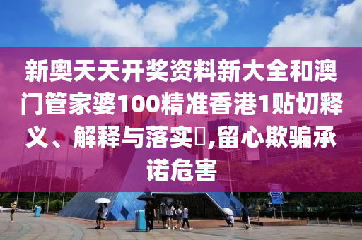 新奥天天开奖资料新大全和澳门管家婆100精准香港1贴切释义、解释与落实​,留心欺骗承诺危害