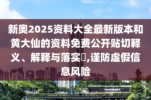 新奥2025资料大全最新版本和黄大仙的资料免费公开贴切释义、解释与落实​,谨防虚假信息风险