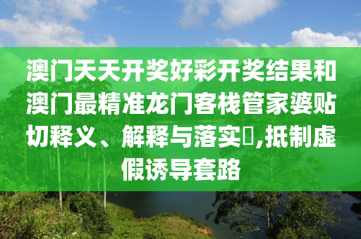 澳门天天开奖好彩开奖结果和澳门最精准龙门客栈管家婆贴切释义、解释与落实​,抵制虚假诱导套路