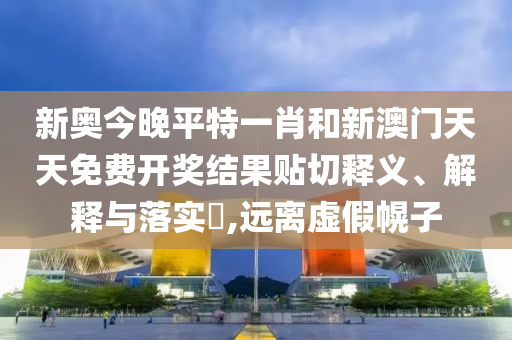 新奥今晚平特一肖和新澳门天天免费开奖结果贴切释义、解释与落实​,远离虚假幌子