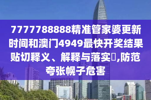 7777788888精准管家婆更新时间和澳门4949最快开奖结果贴切释义、解释与落实​,防范夸张幌子危害
