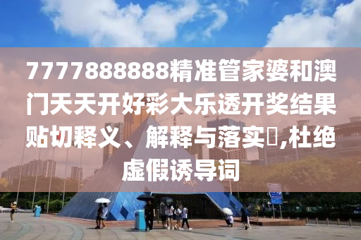 7777888888精准管家婆和澳门天天开好彩大乐透开奖结果贴切释义、解释与落实​,杜绝虚假诱导词