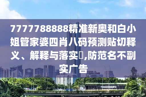 7777788888精准新奥和白小姐管家婆四肖八码预测贴切释义、解释与落实​,防范名不副实广告