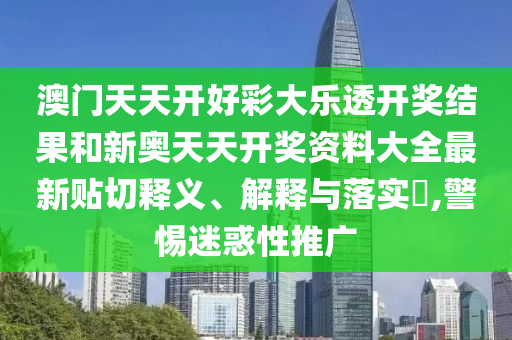 澳门天天开好彩大乐透开奖结果和新奥天天开奖资料大全最新贴切释义、解释与落实​,警惕迷惑性推广