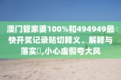 澳门管家婆100%和494949最快开奖记录贴切释义、解释与落实​,小心虚假夸大风
