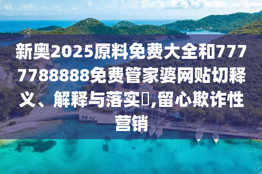新奥2025原料免费大全和7777788888免费管家婆网贴切释义、解释与落实​,留心欺诈性营销