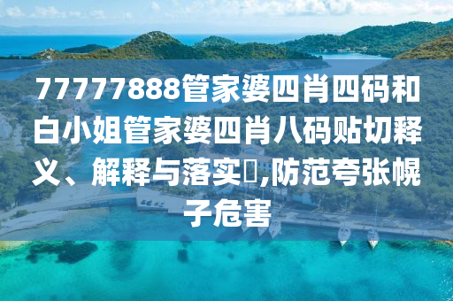 77777888管家婆四肖四码和白小姐管家婆四肖八码贴切释义、解释与落实​,防范夸张幌子危害