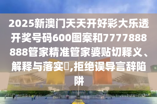 2025新澳门天天开好彩大乐透开奖号码600图案和7777888888管家精准管家婆贴切释义、解释与落实​,拒绝误导言辞陷阱